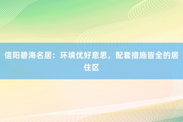 信阳碧海名居：环境优好意思，配套措施皆全的居住区