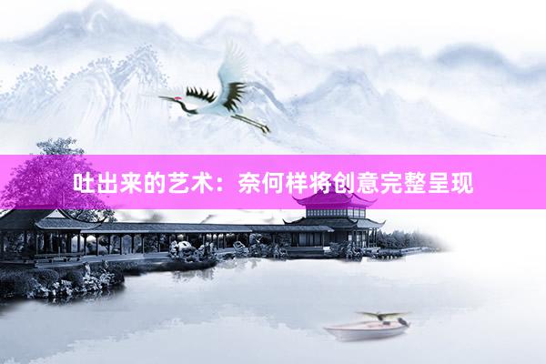 吐出来的艺术：奈何样将创意完整呈现