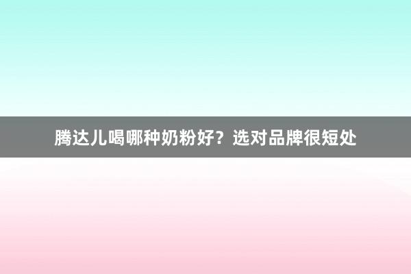 腾达儿喝哪种奶粉好？选对品牌很短处